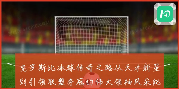 克罗斯比冰球传奇之路从天才新星到引领联盟夺冠的伟大领袖风采纪实