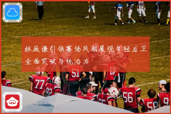 林庭谦引领赛场风潮展现年轻后卫全面突破与统治力