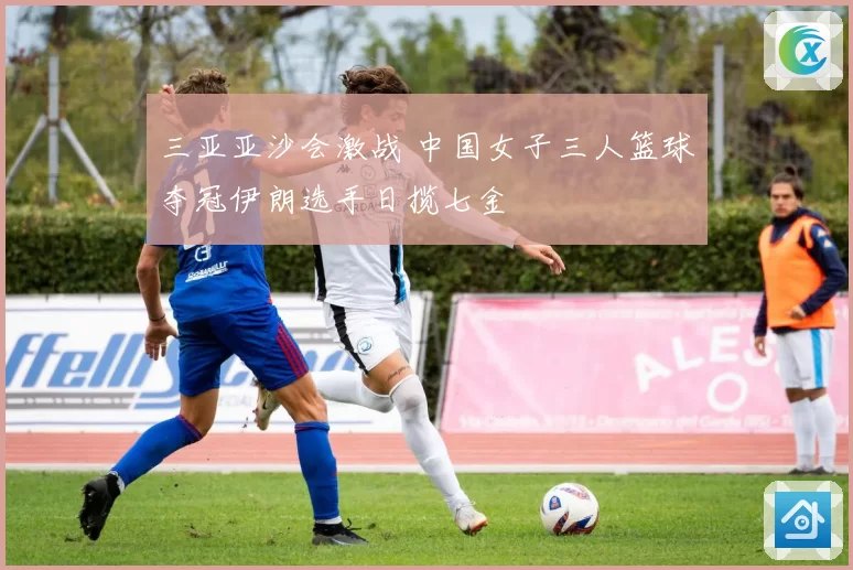 三亚亚沙会激战 中国女子三人篮球夺冠伊朗选手日揽七金