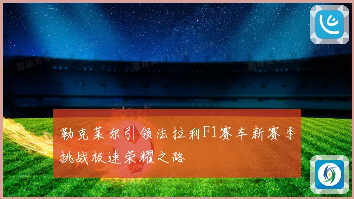 勒克莱尔引领法拉利F1赛车新赛季挑战极速荣耀之路