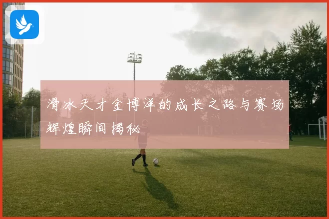 滑冰天才金博洋的成长之路与赛场辉煌瞬间揭秘