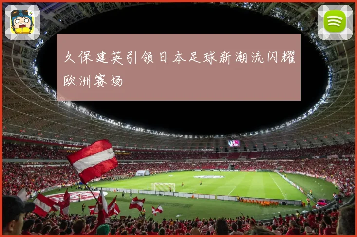 久保建英引领日本足球新潮流闪耀欧洲赛场