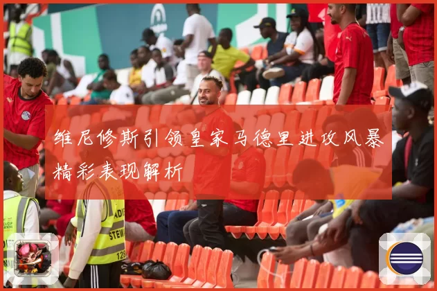 维尼修斯引领皇家马德里进攻风暴精彩表现解析