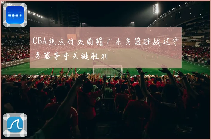 CBA焦点对决前瞻广东男篮迎战辽宁男篮争夺关键胜利