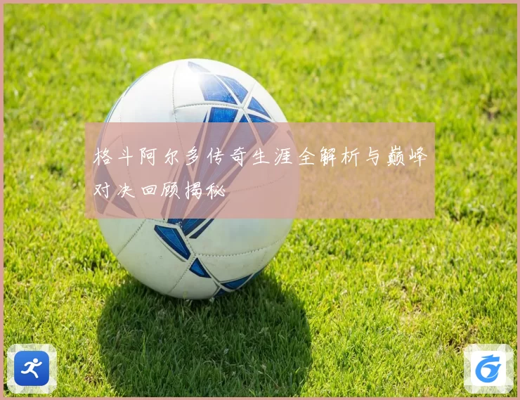 格斗阿尔多传奇生涯全解析与巅峰对决回顾揭秘