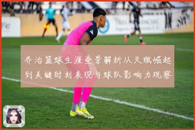 乔治篮球生涯全景解析从天赋崛起到关键时刻表现与球队影响力观察