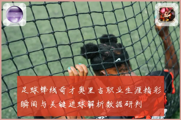 足球锋线奇才奥里吉职业生涯精彩瞬间与关键进球解析数据研判