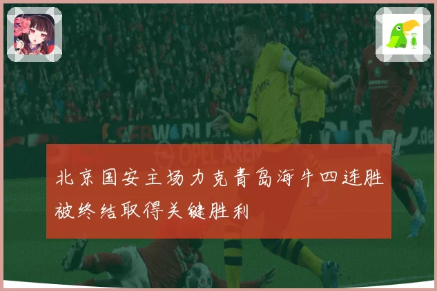 北京国安主场力克青岛海牛四连胜被终结取得关键胜利