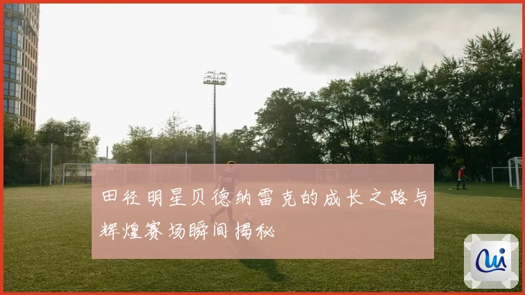 田径明星贝德纳雷克的成长之路与辉煌赛场瞬间揭秘