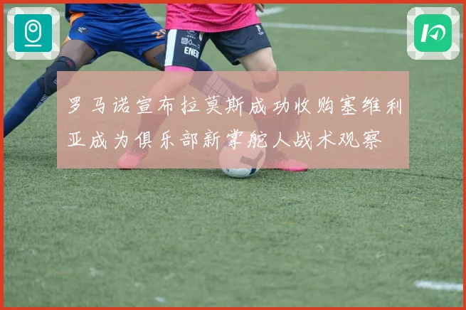 罗马诺宣布拉莫斯成功收购塞维利亚成为俱乐部新掌舵人战术观察