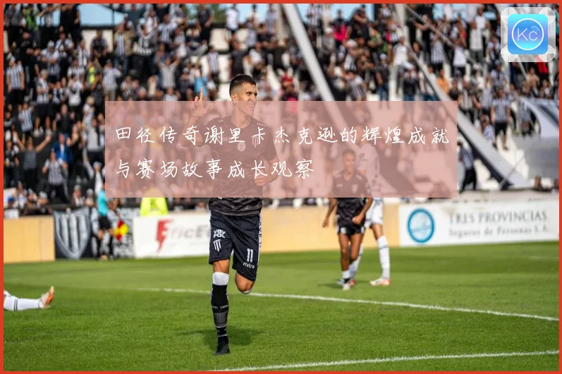 田径传奇谢里卡杰克逊的辉煌成就与赛场故事成长观察