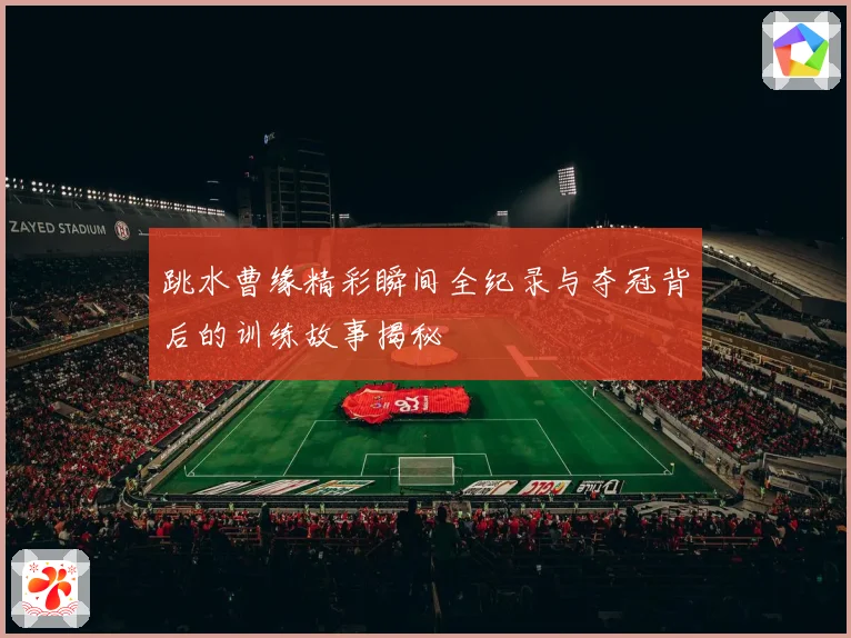 跳水曹缘精彩瞬间全纪录与夺冠背后的训练故事揭秘