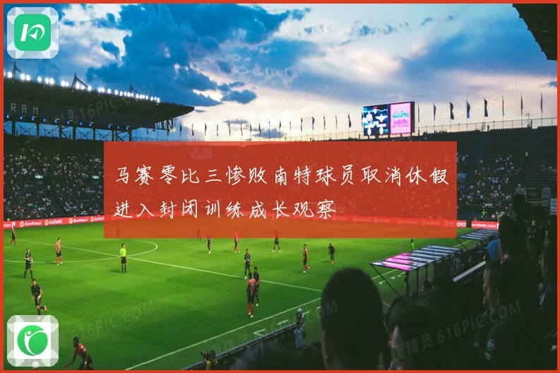 马赛零比三惨败南特球员取消休假进入封闭训练成长观察