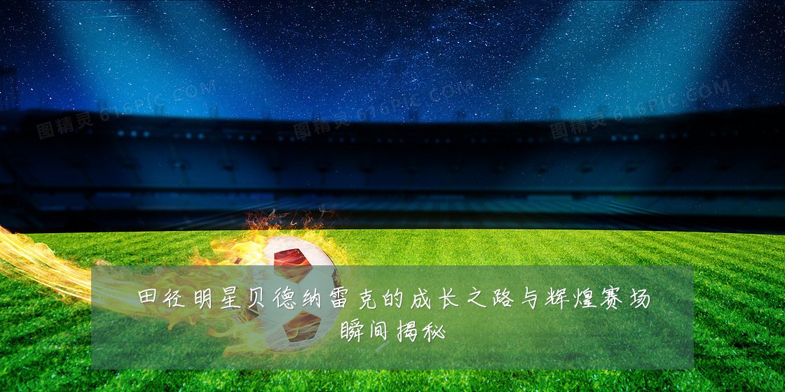 田径明星贝德纳雷克的成长之路与辉煌赛场瞬间揭秘