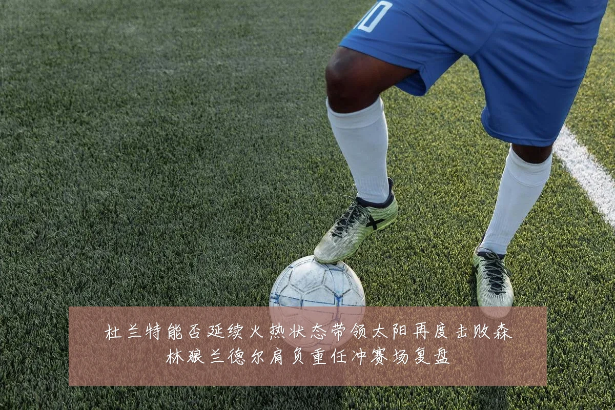 杜兰特能否延续火热状态带领太阳再度击败森林狼兰德尔肩负重任冲赛场复盘