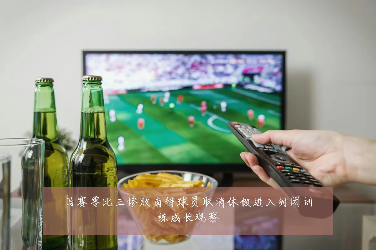 马赛零比三惨败南特球员取消休假进入封闭训练成长观察