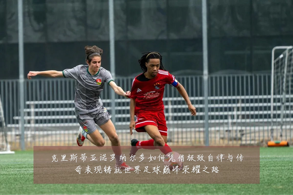 克里斯蒂亚诺罗纳尔多如何凭借极致自律与传奇表现铸就世界足球巅峰荣耀之路