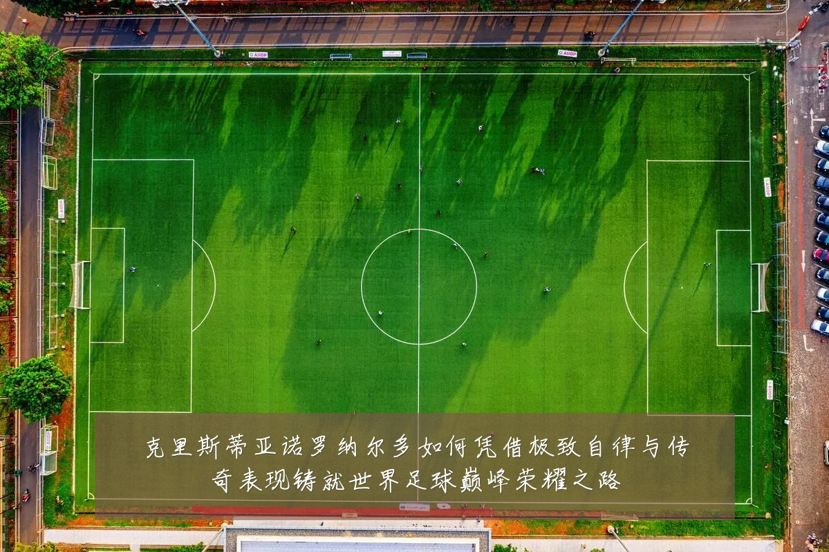 克里斯蒂亚诺罗纳尔多如何凭借极致自律与传奇表现铸就世界足球巅峰荣耀之路