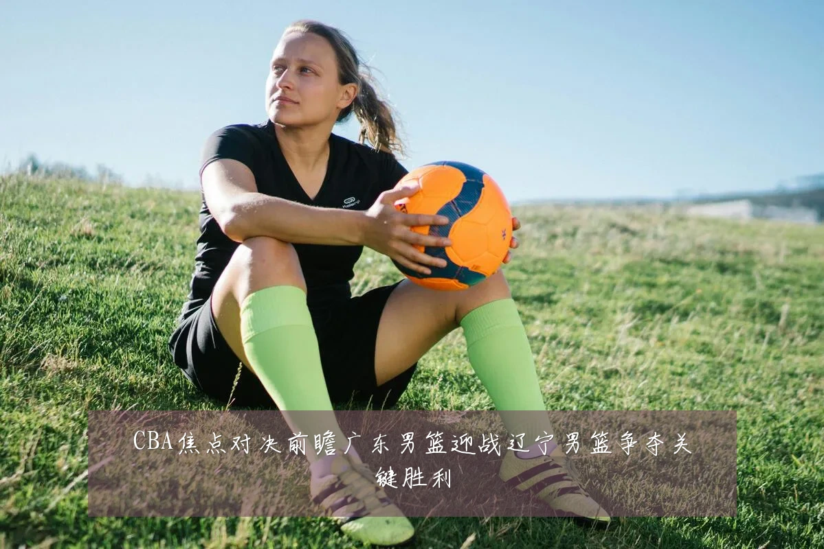 CBA焦点对决前瞻广东男篮迎战辽宁男篮争夺关键胜利
