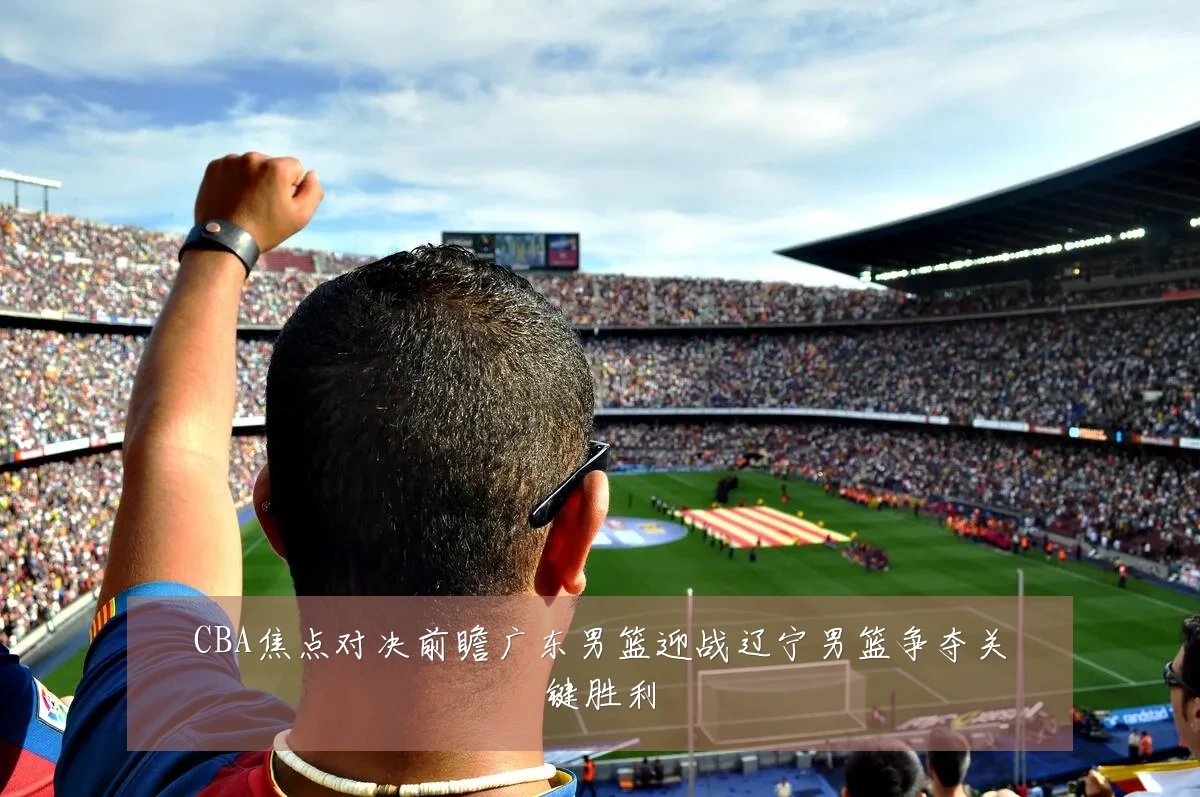 CBA焦点对决前瞻广东男篮迎战辽宁男篮争夺关键胜利