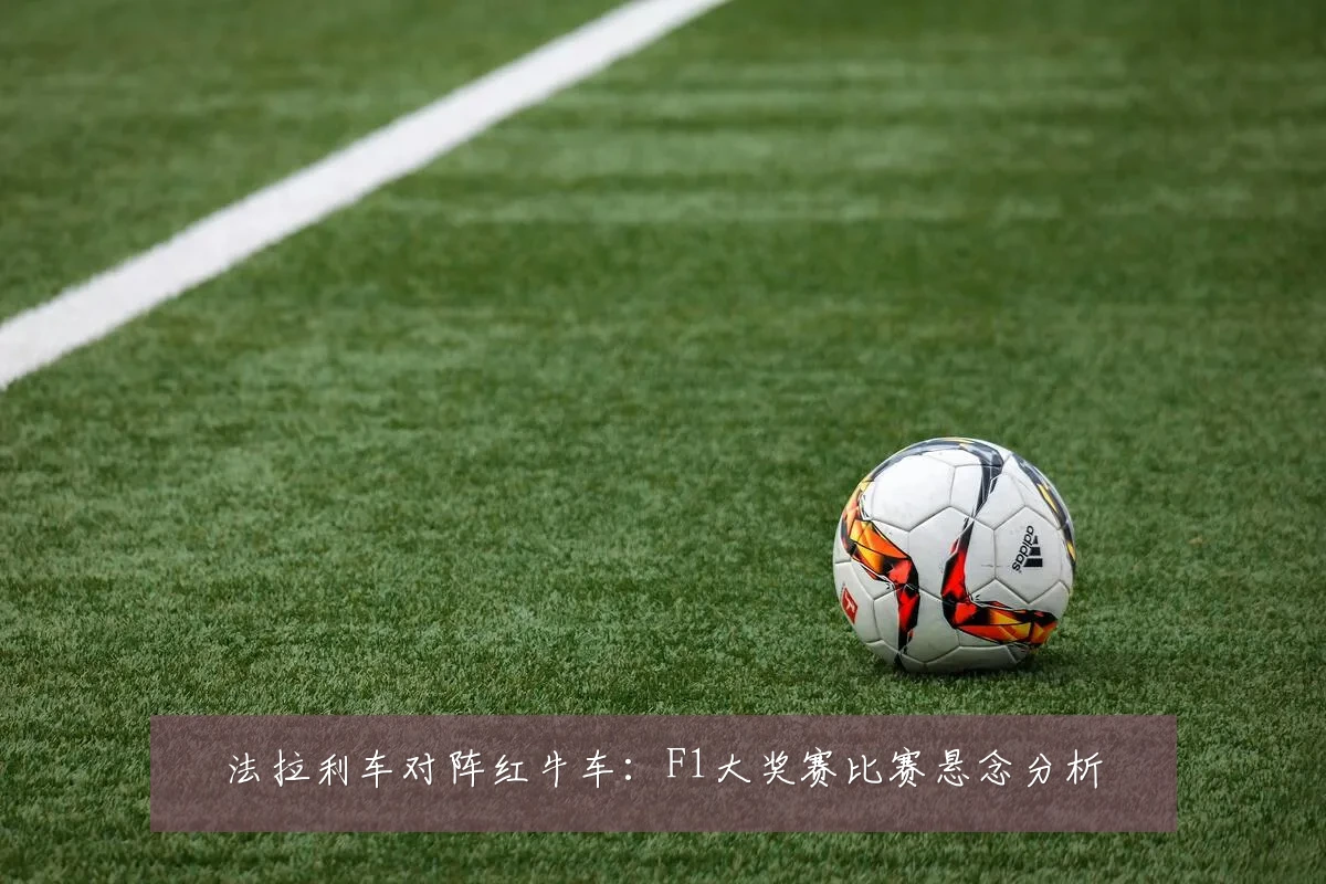 法拉利车对阵红牛车：F1大奖赛比赛悬念分析
