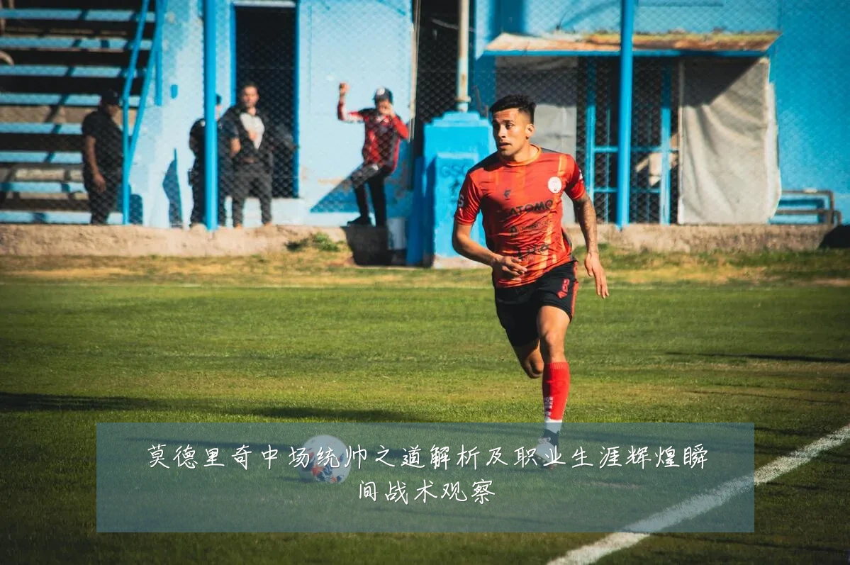 莫德里奇中场统帅之道解析及职业生涯辉煌瞬间战术观察