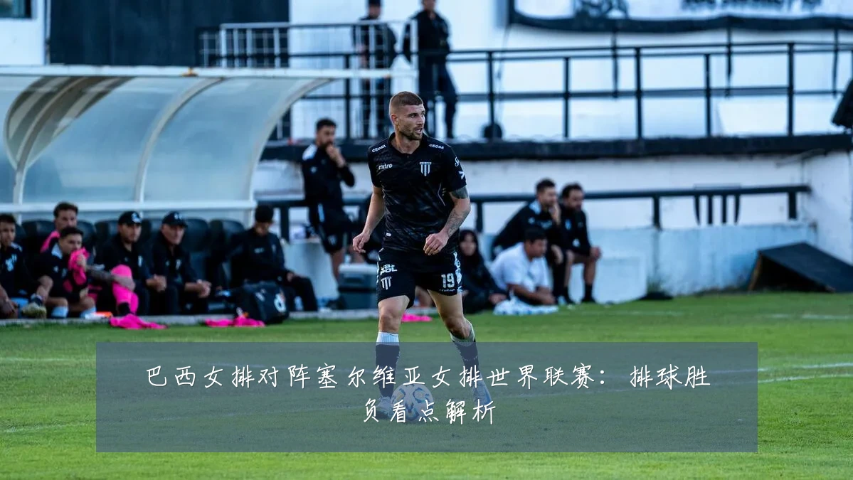 巴西女排对阵塞尔维亚女排世界联赛:排球胜负看点解析