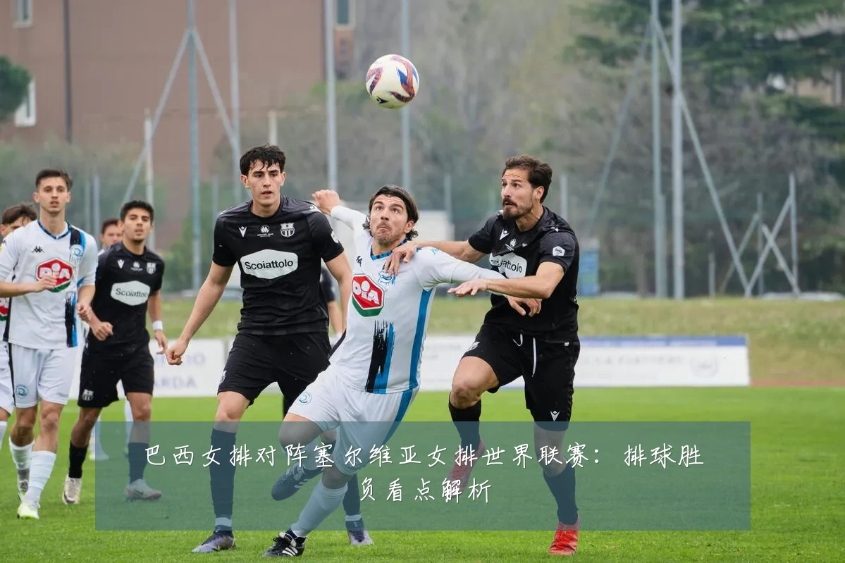 巴西女排对阵塞尔维亚女排世界联赛:排球胜负看点解析